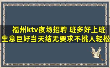 福州ktv夜场招聘 班多好上班生意巨好当天结无要求不挑人轻松